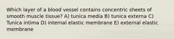 Which layer of a blood vessel contains concentric sheets of smooth muscle tissue? A) tunica media B) tunica externa C) Tunica intima D) internal elastic membrane E) external elastic membrane