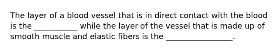 The layer of a blood vessel that is in direct contact with the blood is the ___________ while the layer of the vessel that is made up of smooth muscle and elastic fibers is the _________________.