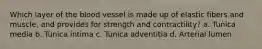 Which layer of the blood vessel is made up of elastic fibers and muscle, and provides for strength and contractility? a. Tunica media b. Tunica intima c. Tunica adventitia d. Arterial lumen