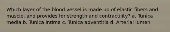 Which layer of <a href='https://www.questionai.com/knowledge/k7oXMfj7lk-the-blood' class='anchor-knowledge'>the blood</a> vessel is made up of elastic fibers and muscle, and provides for strength and contractility? a. Tunica media b. Tunica intima c. Tunica adventitia d. Arterial lumen