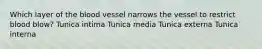 Which layer of the blood vessel narrows the vessel to restrict blood blow? Tunica intima Tunica media Tunica externa Tunica interna