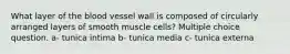 What layer of the blood vessel wall is composed of circularly arranged layers of smooth muscle cells? Multiple choice question. a- tunica intima b- tunica media c- tunica externa