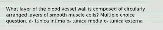 What layer of the blood vessel wall is composed of circularly arranged layers of smooth muscle cells? Multiple choice question. a- tunica intima b- tunica media c- tunica externa