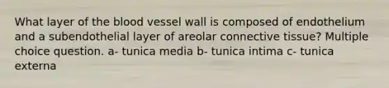 What layer of the blood vessel wall is composed of endothelium and a subendothelial layer of areolar connective tissue? Multiple choice question. a- tunica media b- tunica intima c- tunica externa