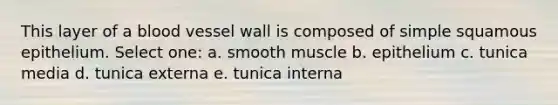 This layer of a blood vessel wall is composed of simple squamous epithelium. Select one: a. smooth muscle b. epithelium c. tunica media d. tunica externa e. tunica interna