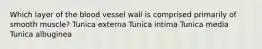 Which layer of the blood vessel wall is comprised primarily of smooth muscle? Tunica externa Tunica intima Tunica media Tunica albuginea