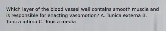 Which layer of the blood vessel wall contains smooth muscle and is responsible for enacting vasomotion? A. Tunica externa B. Tunica intima C. Tunica media