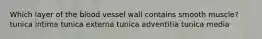 Which layer of the blood vessel wall contains smooth muscle? tunica intima tunica externa tunica adventitia tunica media