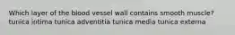 Which layer of the blood vessel wall contains smooth muscle? tunica intima tunica adventitia tunica media tunica externa