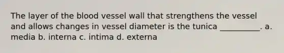 The layer of the blood vessel wall that strengthens the vessel and allows changes in vessel diameter is the tunica __________. a. media b. interna c. intima d. externa