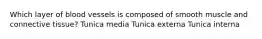 Which layer of blood vessels is composed of smooth muscle and connective tissue? Tunica media Tunica externa Tunica interna