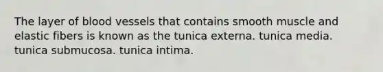 The layer of blood vessels that contains smooth muscle and elastic fibers is known as the tunica externa. tunica media. tunica submucosa. tunica intima.