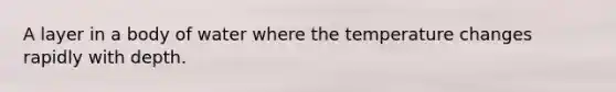 A layer in a body of water where the temperature changes rapidly with depth.