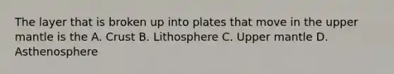 The layer that is broken up into plates that move in the upper mantle is the A. Crust B. Lithosphere C. Upper mantle D. Asthenosphere