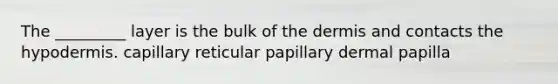 The _________ layer is the bulk of the dermis and contacts the hypodermis. capillary reticular papillary dermal papilla