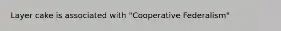 Layer cake is associated with "Cooperative Federalism"