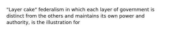 "Layer cake" federalism in which each layer of government is distinct from the others and maintains its own power and authority, is the illustration for