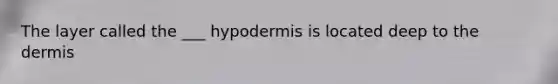 The layer called the ___ hypodermis is located deep to the dermis