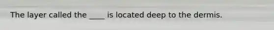 The layer called the ____ is located deep to <a href='https://www.questionai.com/knowledge/kEsXbG6AwS-the-dermis' class='anchor-knowledge'>the dermis</a>.