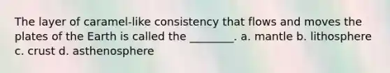 The layer of caramel-like consistency that flows and moves the plates of the Earth is called the ________. a. mantle b. lithosphere c. crust d. asthenosphere