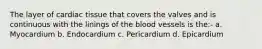 The layer of cardiac tissue that covers the valves and is continuous with the linings of the blood vessels is the:- a. Myocardium b. Endocardium c. Pericardium d. Epicardium