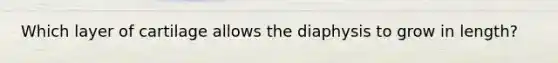 Which layer of cartilage allows the diaphysis to grow in length?