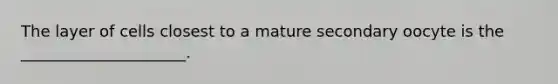 The layer of cells closest to a mature secondary oocyte is the _____________________.