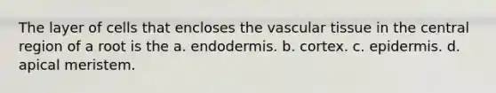 The layer of cells that encloses the <a href='https://www.questionai.com/knowledge/k1HVFq17mo-vascular-tissue' class='anchor-knowledge'>vascular tissue</a> in the central region of a root is the a. endodermis. b. cortex. c. epidermis. d. apical meristem.