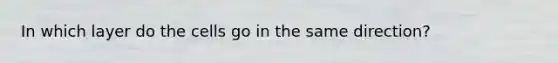 In which layer do the cells go in the same direction?