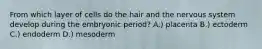 From which layer of cells do the hair and the nervous system develop during the embryonic period? A.) placenta B.) ectoderm C.) endoderm D.) mesoderm