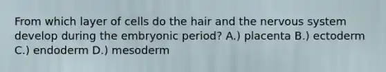 From which layer of cells do the hair and the nervous system develop during the embryonic period? A.) placenta B.) ectoderm C.) endoderm D.) mesoderm