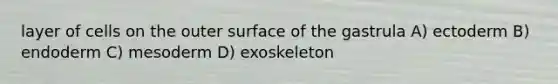 layer of cells on the outer surface of the gastrula A) ectoderm B) endoderm C) mesoderm D) exoskeleton