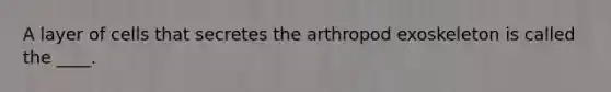 A layer of cells that secretes the arthropod exoskeleton is called the ____.