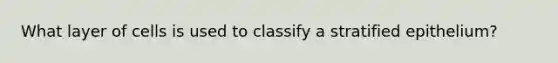 What layer of cells is used to classify a stratified epithelium?