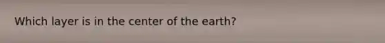 Which layer is in the center of the earth?