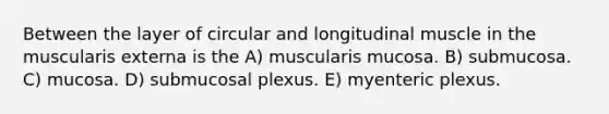 Between the layer of circular and longitudinal muscle in the muscularis externa is the A) muscularis mucosa. B) submucosa. C) mucosa. D) submucosal plexus. E) myenteric plexus.