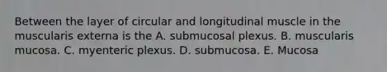 Between the layer of circular and longitudinal muscle in the muscularis externa is the A. submucosal plexus. B. muscularis mucosa. C. myenteric plexus. D. submucosa. E. Mucosa