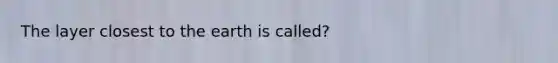 The layer closest to the earth is called?