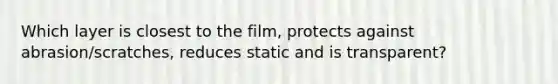 Which layer is closest to the film, protects against abrasion/scratches, reduces static and is transparent?