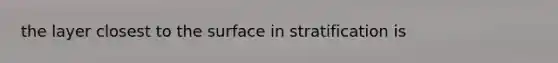 the layer closest to the surface in stratification is