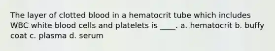 The layer of clotted blood in a hematocrit tube which includes WBC white blood cells and platelets is ____. a. hematocrit b. buffy coat c. plasma d. serum