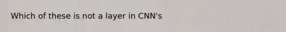 Which of these is not a layer in CNN's