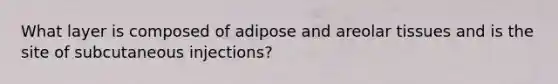 What layer is composed of adipose and areolar tissues and is the site of subcutaneous injections?