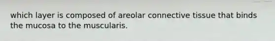 which layer is composed of areolar <a href='https://www.questionai.com/knowledge/kYDr0DHyc8-connective-tissue' class='anchor-knowledge'>connective tissue</a> that binds the mucosa to the muscularis.