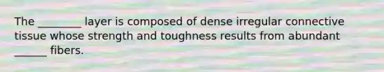 The ________ layer is composed of dense irregular connective tissue whose strength and toughness results from abundant ______ fibers.