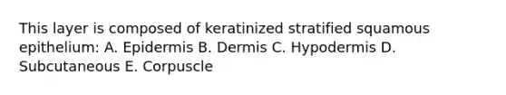 This layer is composed of keratinized stratified squamous epithelium: A. Epidermis B. Dermis C. Hypodermis D. Subcutaneous E. Corpuscle