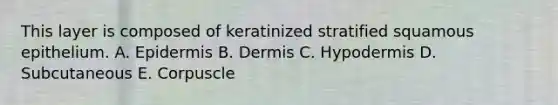 This layer is composed of keratinized stratified squamous epithelium. A. Epidermis B. Dermis C. Hypodermis D. Subcutaneous E. Corpuscle