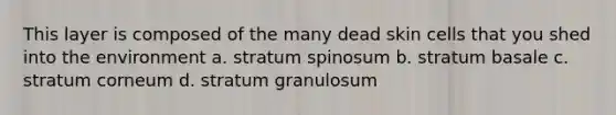 This layer is composed of the many dead skin cells that you shed into the environment a. stratum spinosum b. stratum basale c. stratum corneum d. stratum granulosum