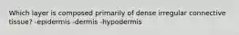 Which layer is composed primarily of dense irregular connective tissue? -epidermis -dermis -hypodermis