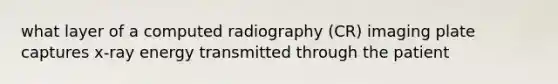 what layer of a computed radiography (CR) imaging plate captures x-ray energy transmitted through the patient